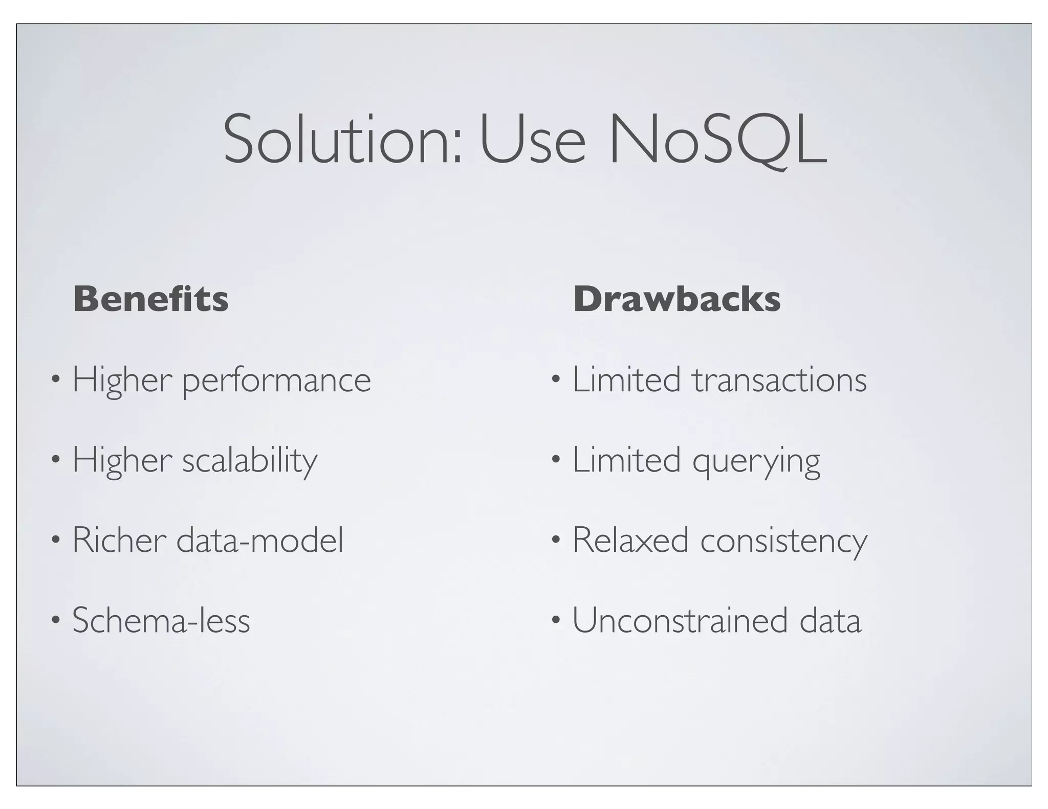 Solution: Use NoSQL

 Beneﬁts                  Drawbacks

• Higher   performance   • Limited   transactions

• Higher   scalability   • Limited   querying

• Richer   data-model    • Relaxed   consistency

• Schema-less            • Unconstrained    data
 