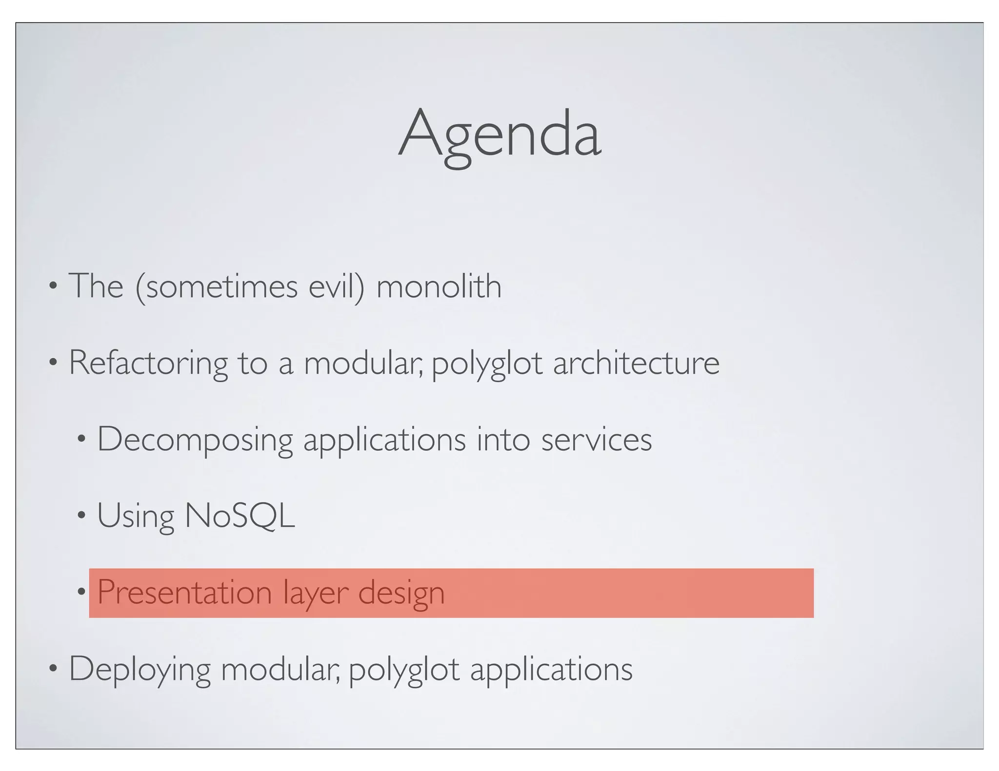 Agenda

• The   (sometimes evil) monolith

• Refactoring   to a modular, polyglot architecture

  • Decomposing     applications into services

  • Using   NoSQL

  • Presentation   layer design

• Deploying   modular, polyglot applications
 