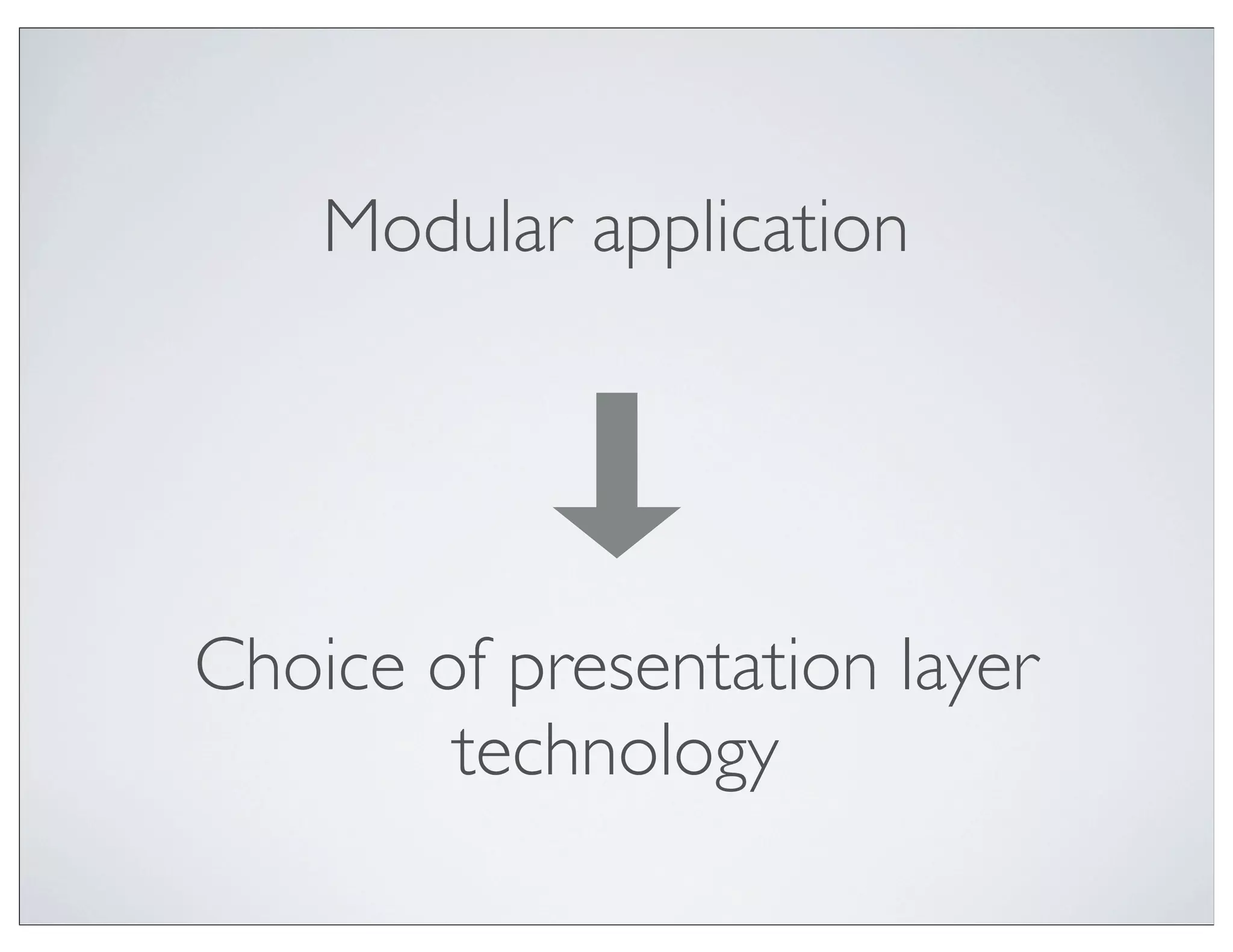 Modular application




Choice of presentation layer
        technology
 