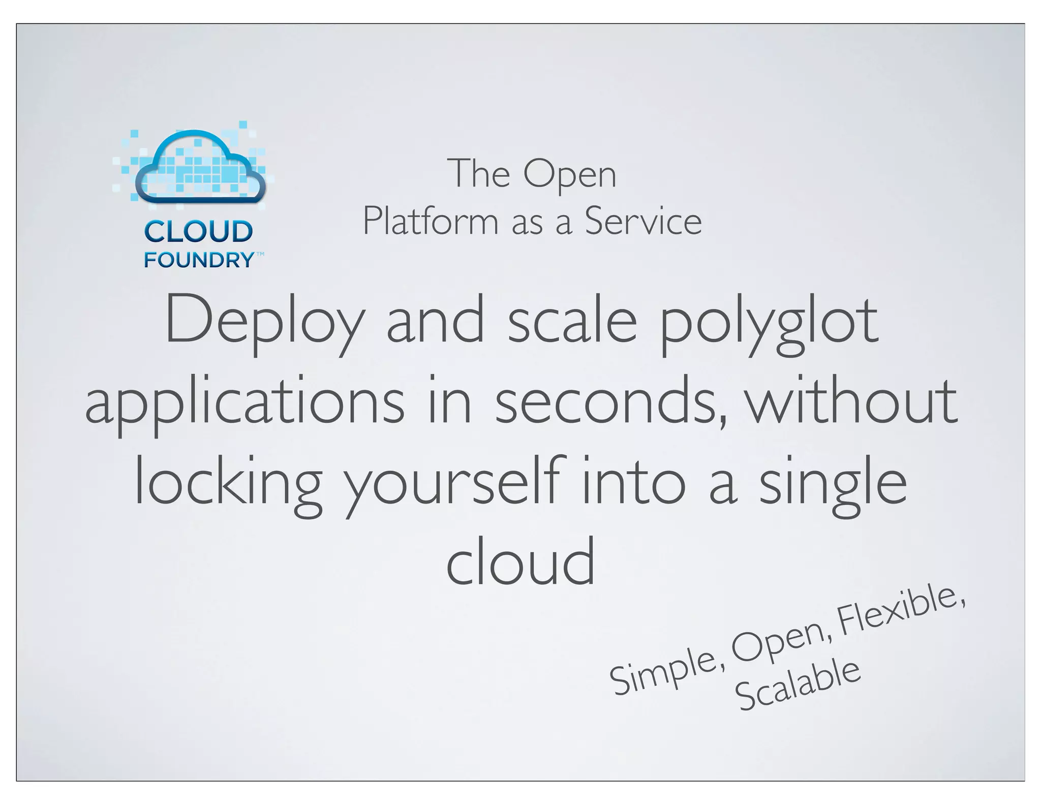 The Open
           Platform as a Service

   Deploy and scale polyglot
applications in seconds, without
  locking yourself into a single
              cloud             ible,
                                     pen , Flex
                          Sim ple, O lable
                                   Sca
 