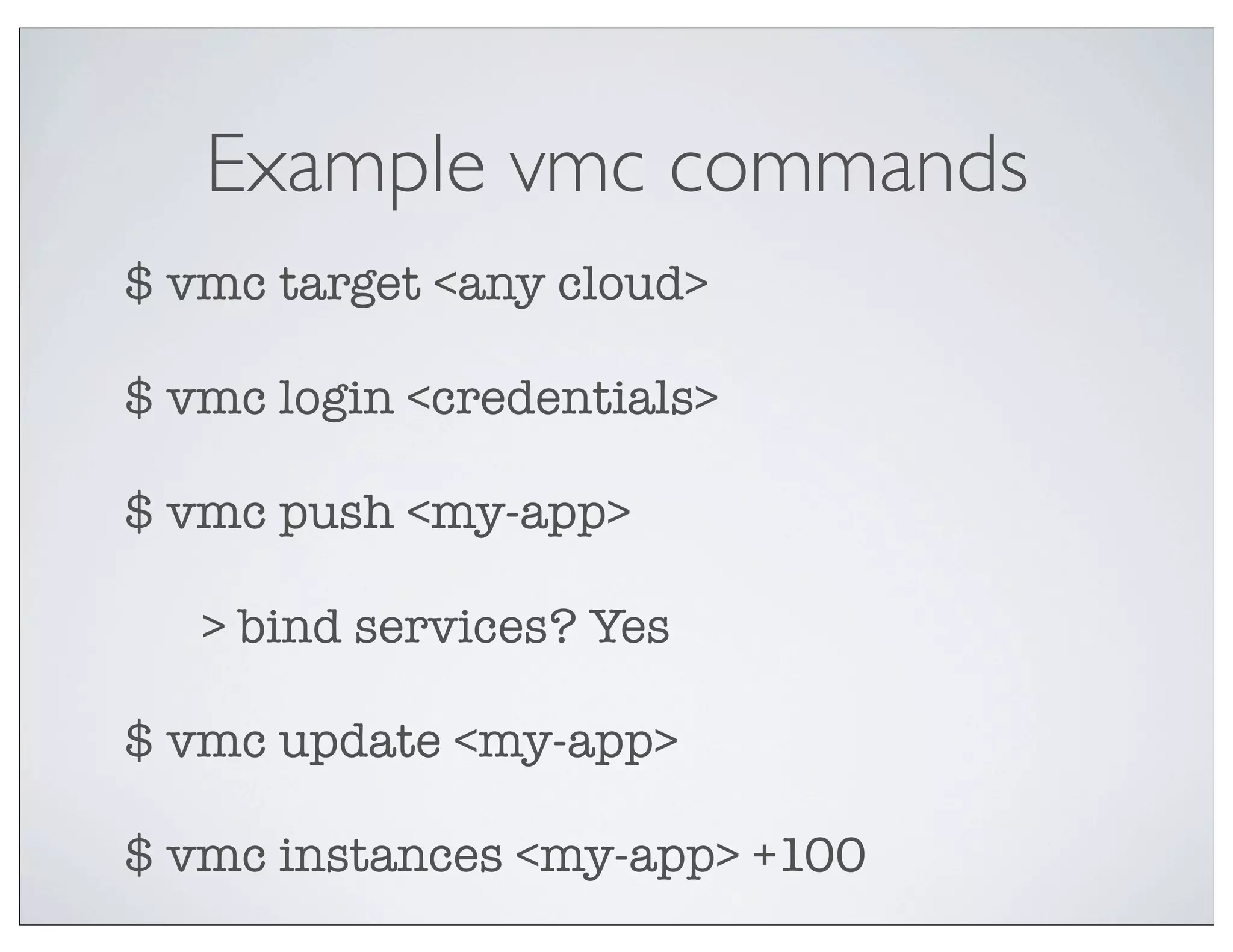 Example vmc commands
$ vmc target <any cloud>

$ vmc login <credentials>

$ vmc push <my-app>


   > bind services? Yes

$ vmc update <my-app>

$ vmc instances <my-app> +100
 