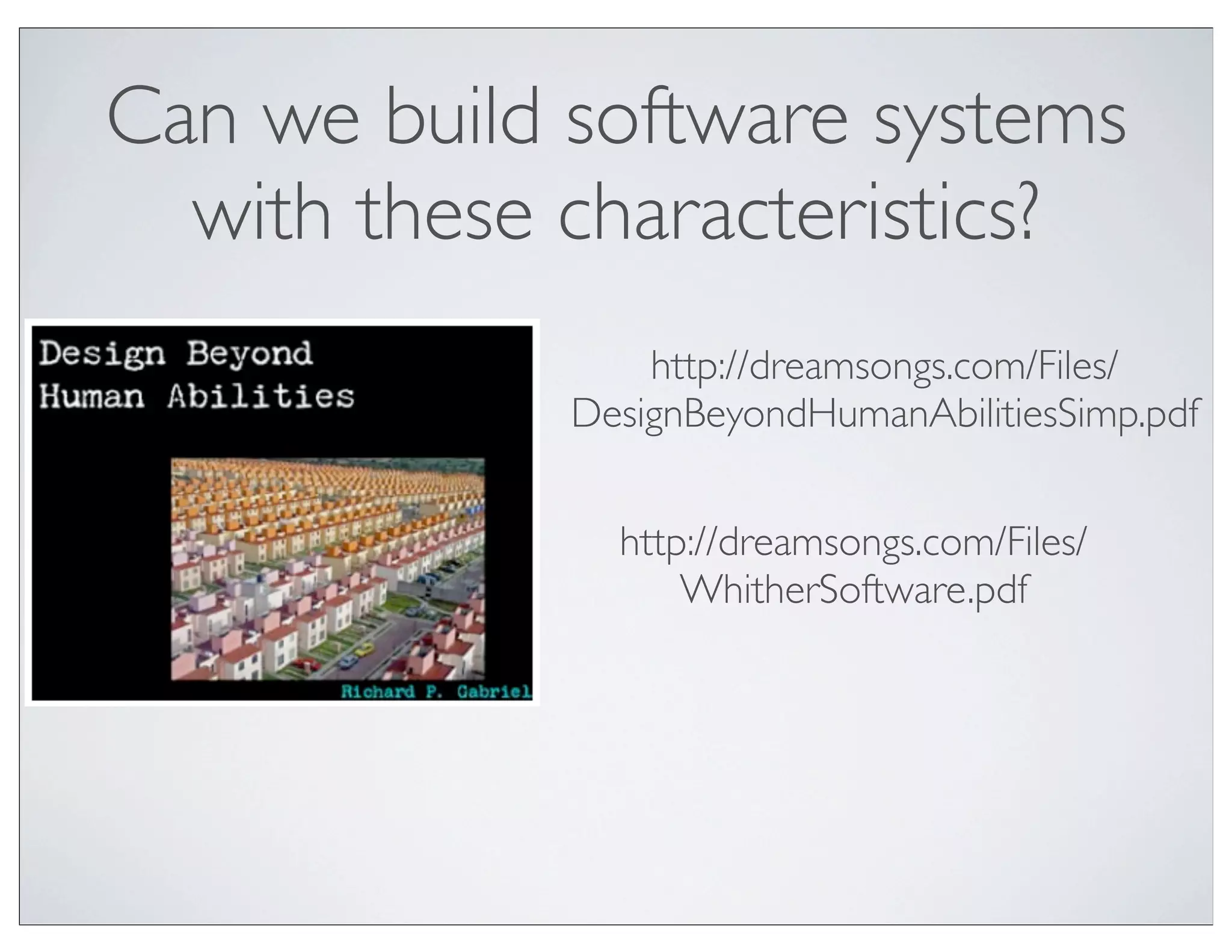Can we build software systems
  with these characteristics?
                 http://dreamsongs.com/Files/
             DesignBeyondHumanAbilitiesSimp.pdf


               http://dreamsongs.com/Files/
                   WhitherSoftware.pdf
 