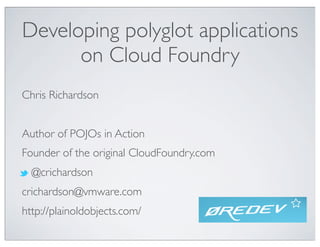 Developing polyglot applications
      on Cloud Foundry
Chris Richardson


Author of POJOs in Action
Founder of the original CloudFoundry.com
  @crichardson
crichardson@vmware.com
http://plainoldobjects.com/
 