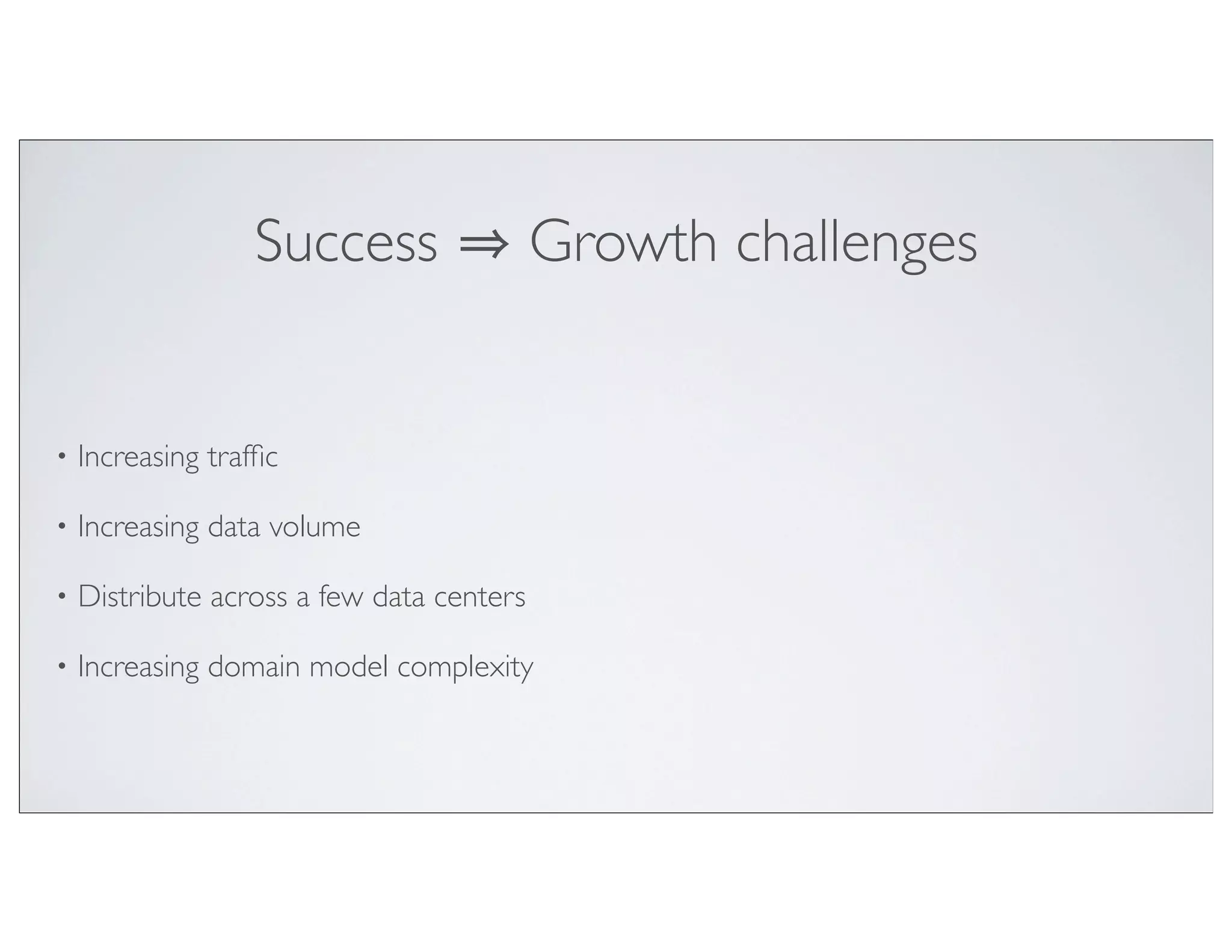 Success                  Growth challenges


•   Increasing trafﬁc

•   Increasing data volume

•   Distribute across a few data centers

•   Increasing domain model complexity
 
