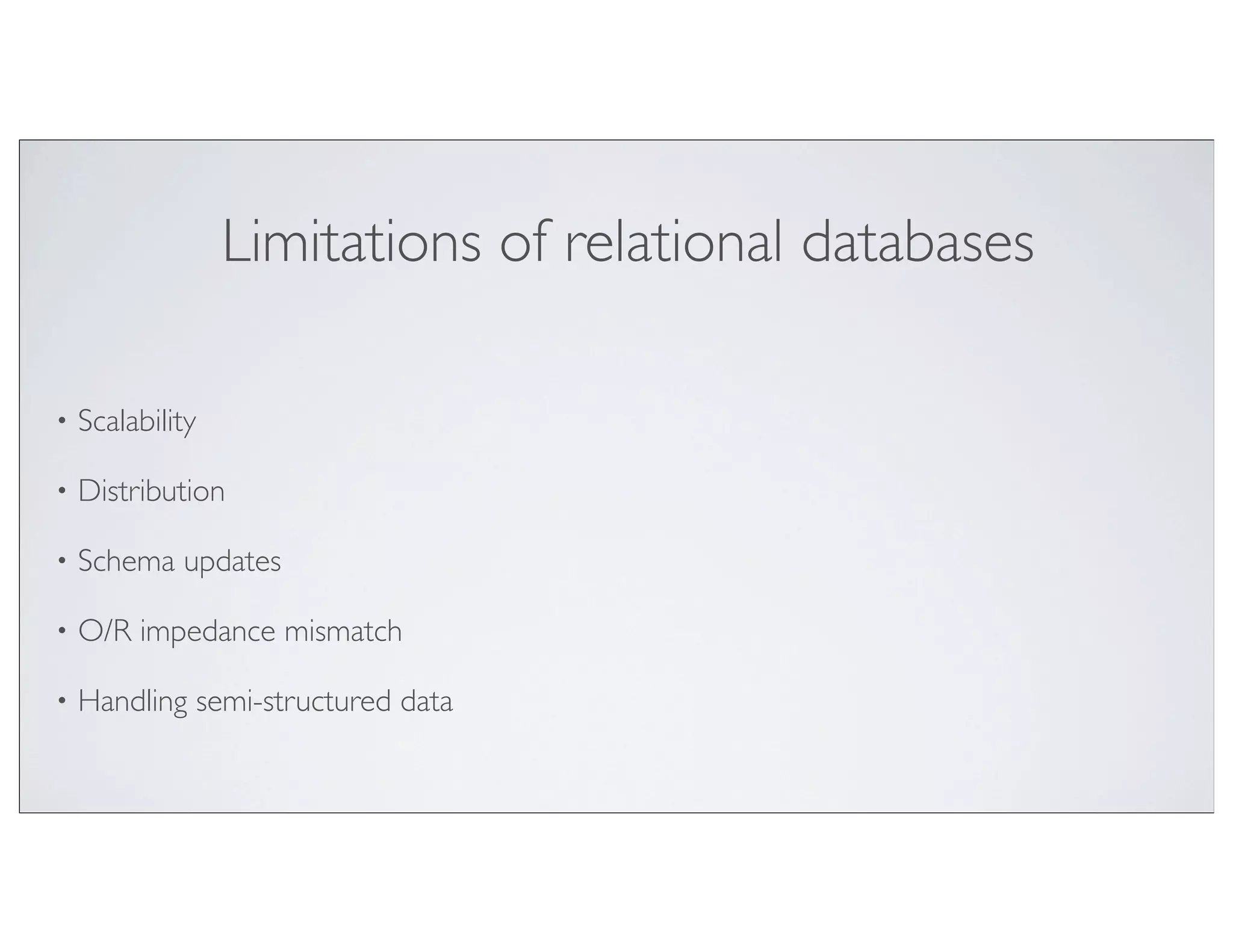 Limitations of relational databases

•   Scalability

•   Distribution

•   Schema updates

•   O/R impedance mismatch

•   Handling semi-structured data
 