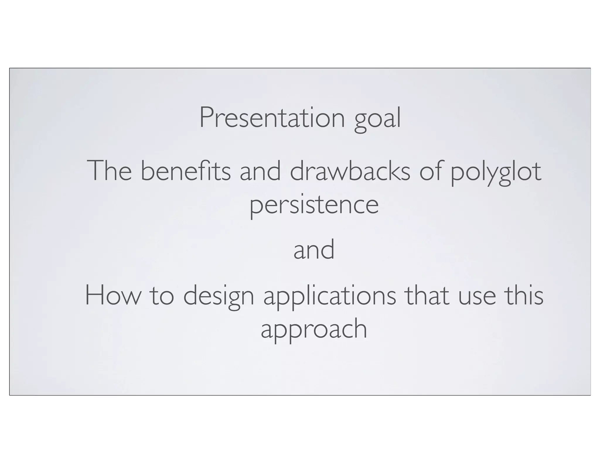 Presentation goal
The beneﬁts and drawbacks of polyglot
             persistence
                  and
How to design applications that use this
              approach
 