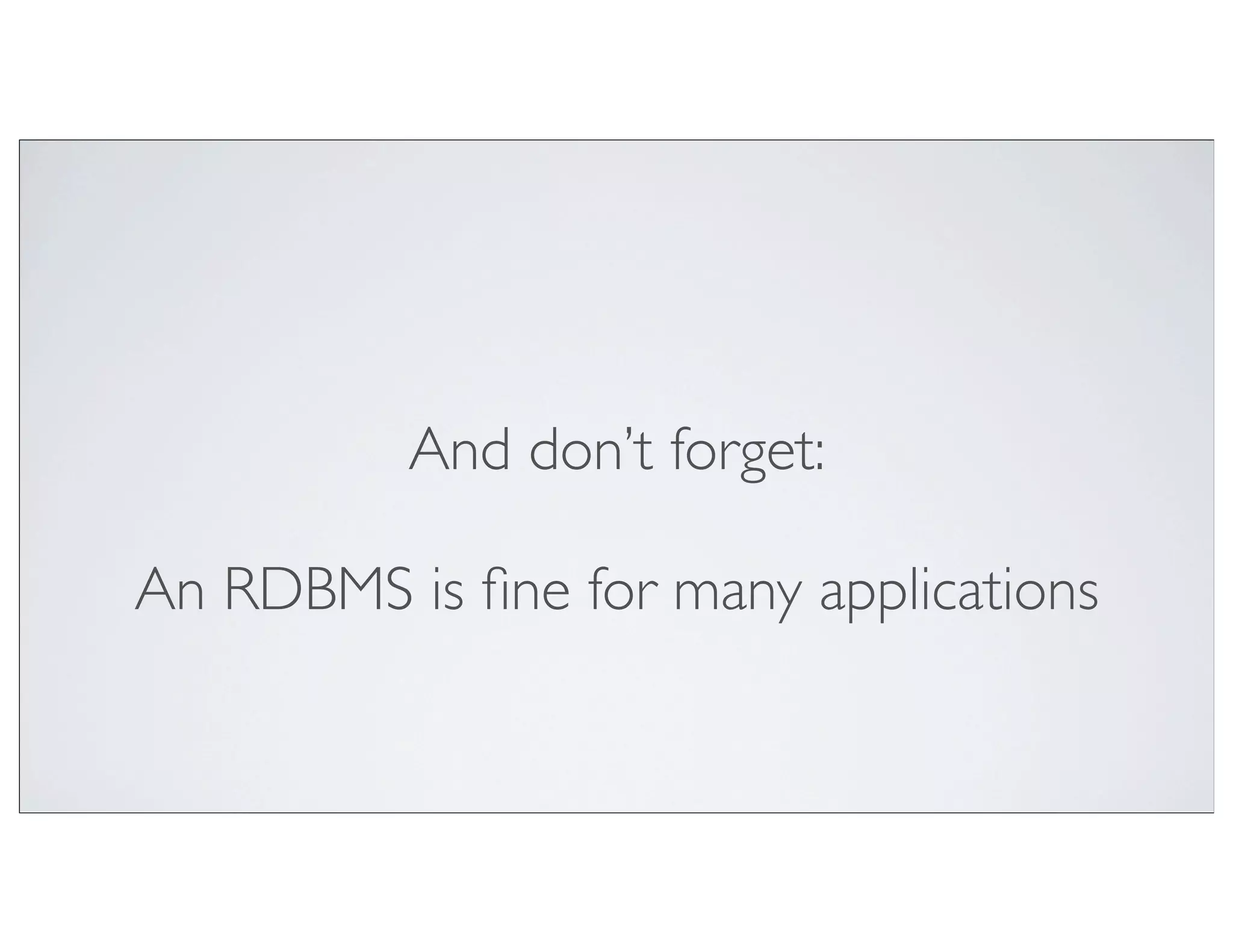 And don’t forget:

An RDBMS is ﬁne for many applications
 