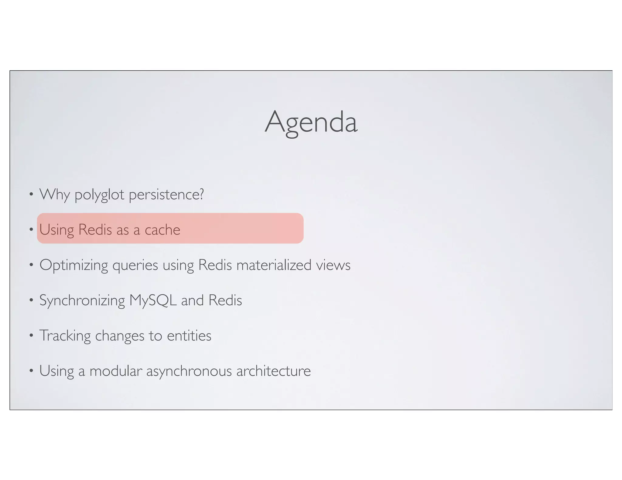 Agenda

•   Why polyglot persistence?

•   Using Redis as a cache

•   Optimizing queries using Redis materialized views

•   Synchronizing MySQL and Redis

•   Tracking changes to entities

•   Using a modular asynchronous architecture
 