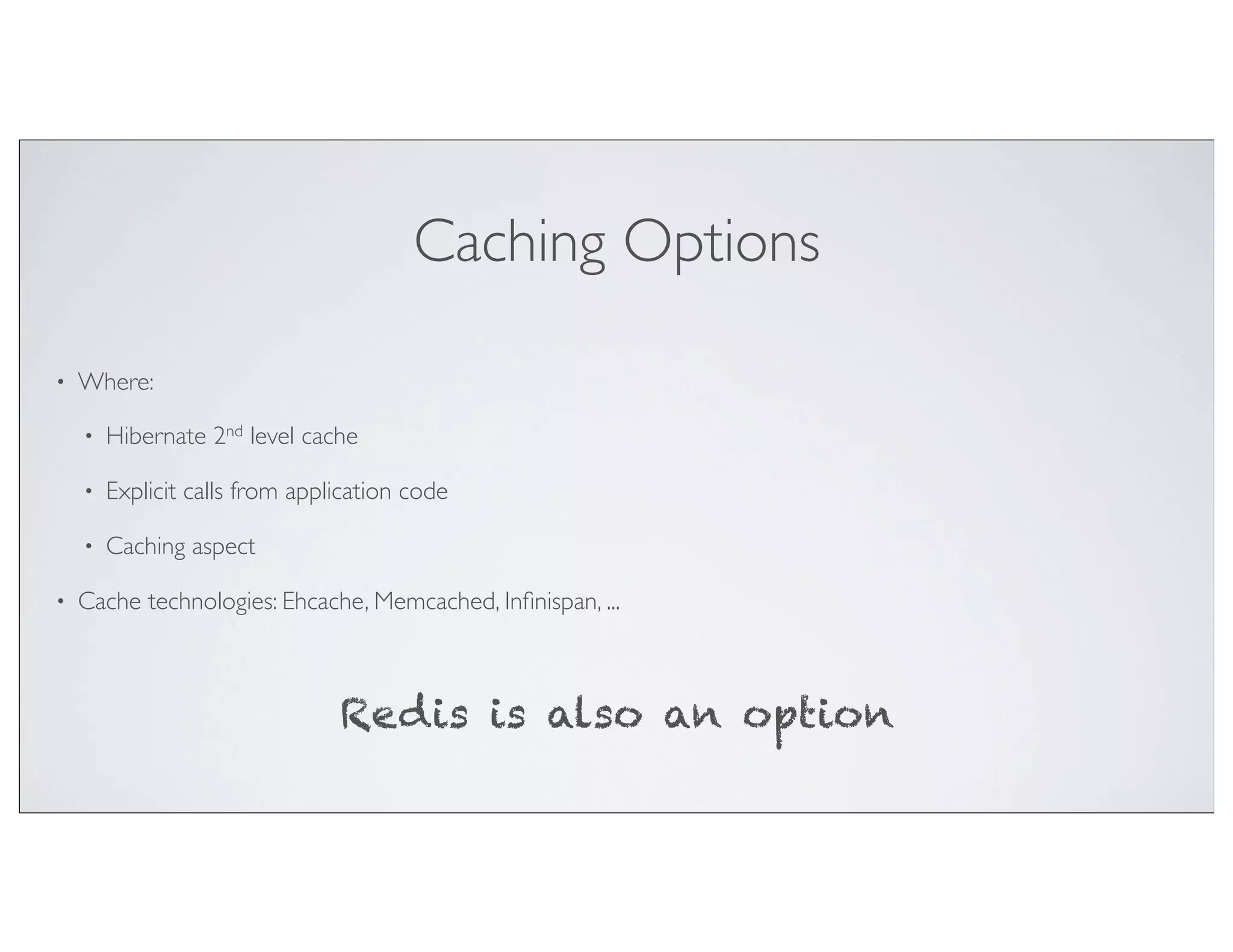 Caching Options

•   Where:

    •   Hibernate 2nd level cache

    •   Explicit calls from application code

    •   Caching aspect

•   Cache technologies: Ehcache, Memcached, Inﬁnispan, ...



                                Redis is also an option
 