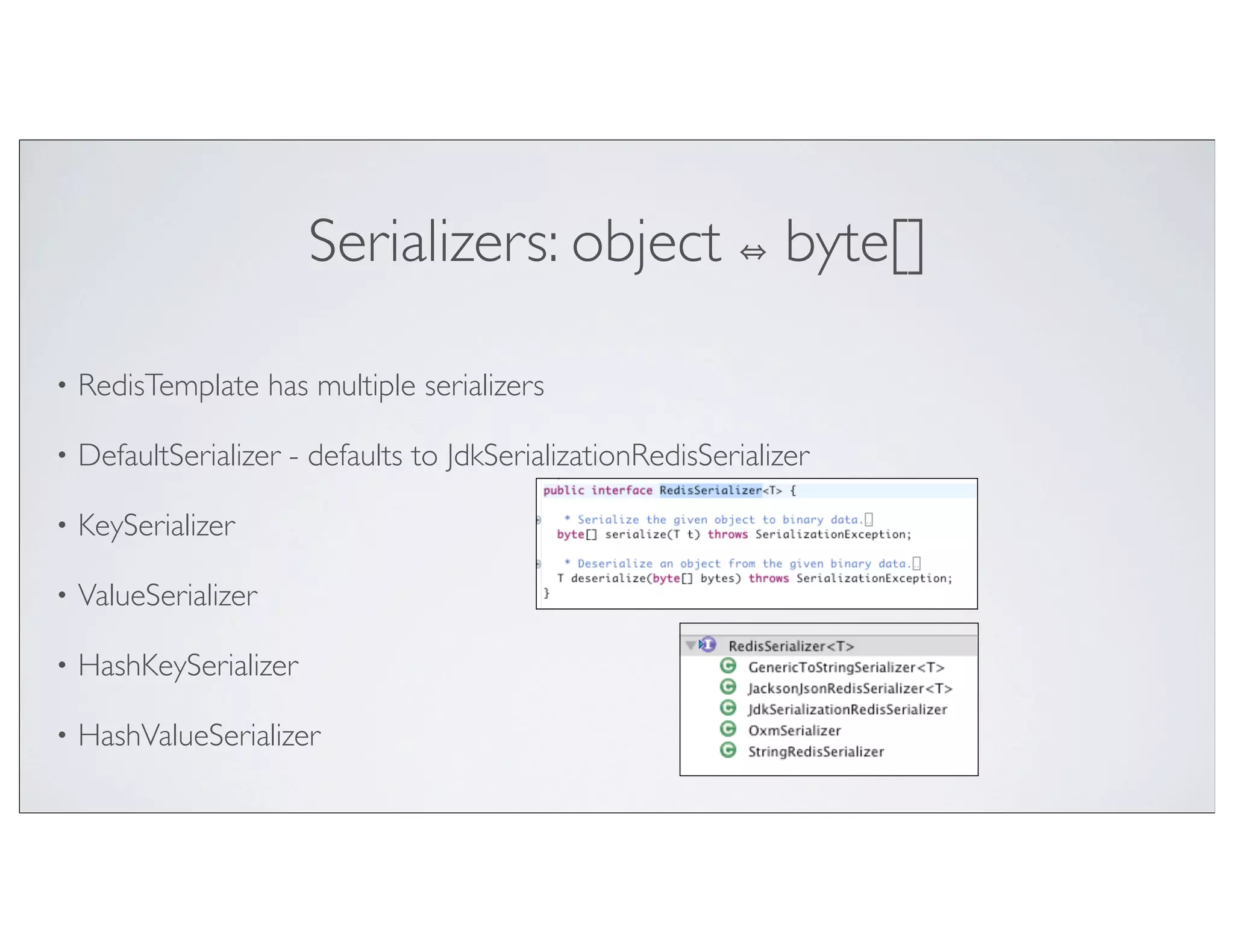Serializers: object                     byte[]

•   RedisTemplate has multiple serializers

•   DefaultSerializer - defaults to JdkSerializationRedisSerializer

•   KeySerializer

•   ValueSerializer

•   HashKeySerializer

•   HashValueSerializer
 