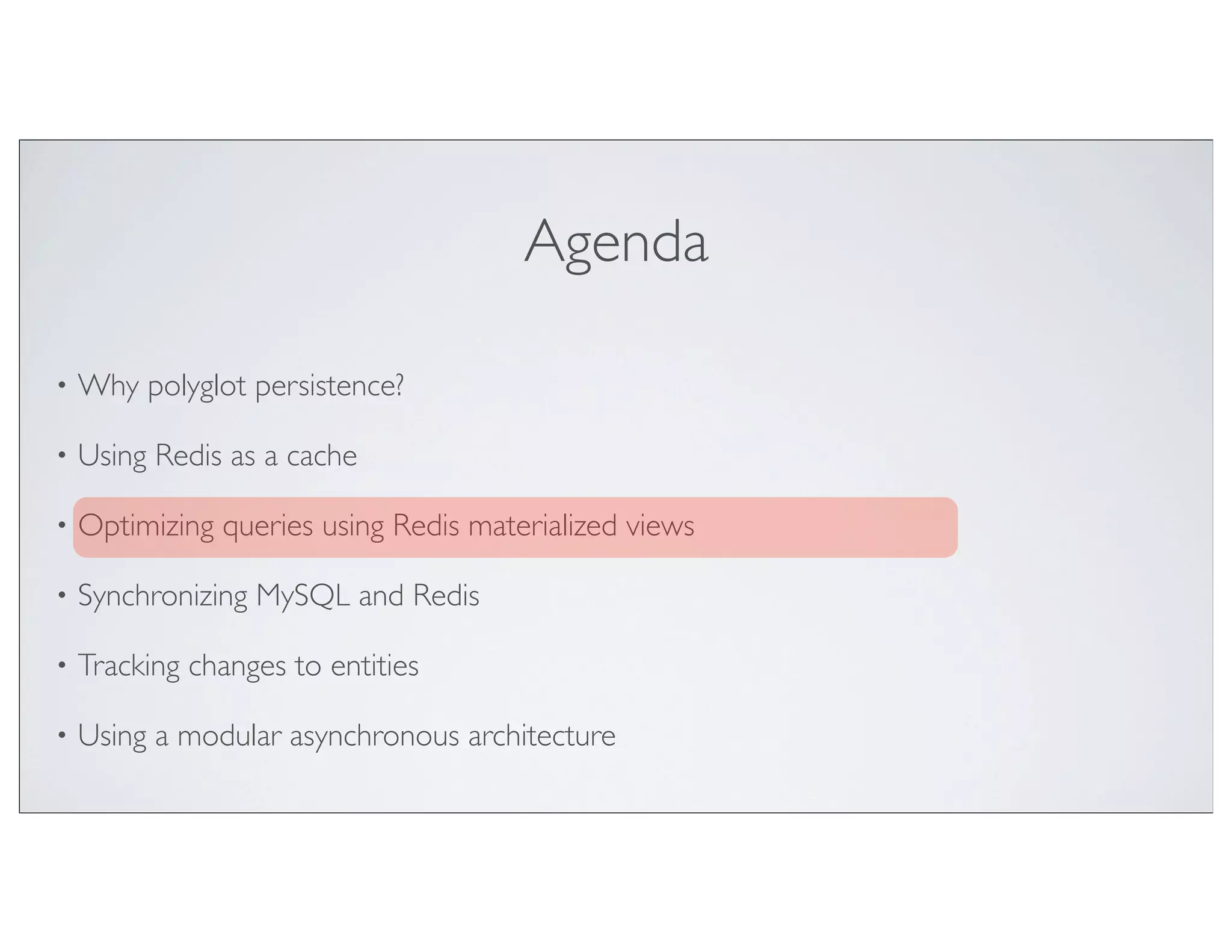Agenda

•   Why polyglot persistence?

•   Using Redis as a cache

•   Optimizing queries using Redis materialized views

•   Synchronizing MySQL and Redis

•   Tracking changes to entities

•   Using a modular asynchronous architecture
 