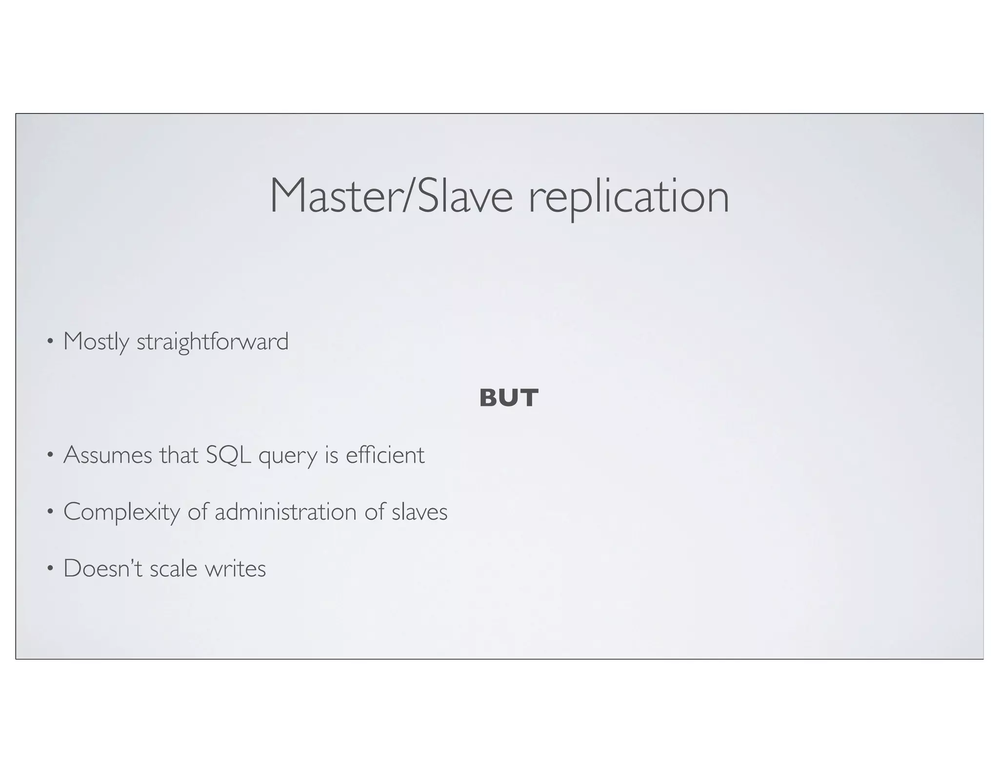 Master/Slave replication

•   Mostly straightforward

                                             BUT

•   Assumes that SQL query is efﬁcient

•   Complexity of administration of slaves

•   Doesn’t scale writes
 