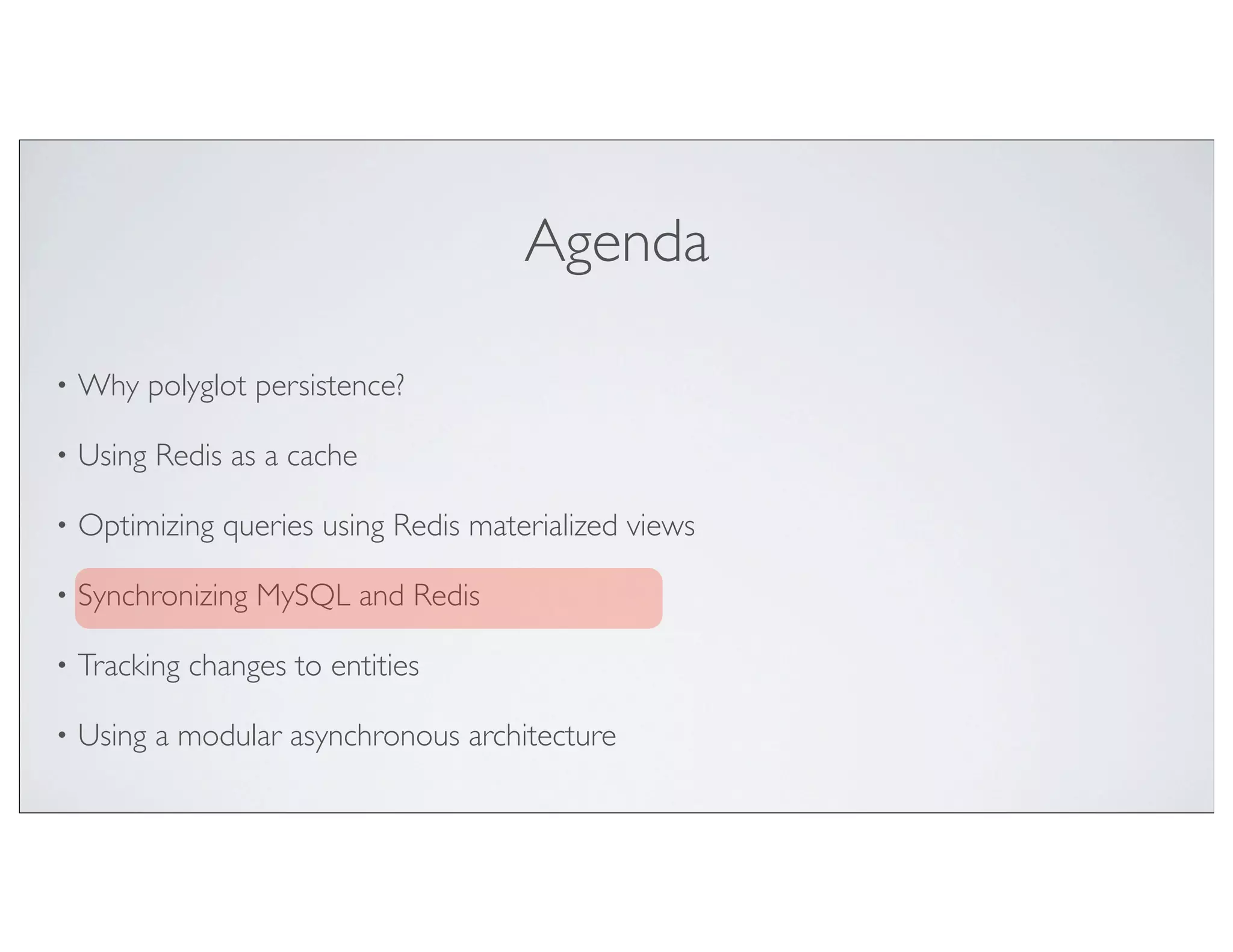 Agenda

•   Why polyglot persistence?

•   Using Redis as a cache

•   Optimizing queries using Redis materialized views

•   Synchronizing MySQL and Redis

•   Tracking changes to entities

•   Using a modular asynchronous architecture
 