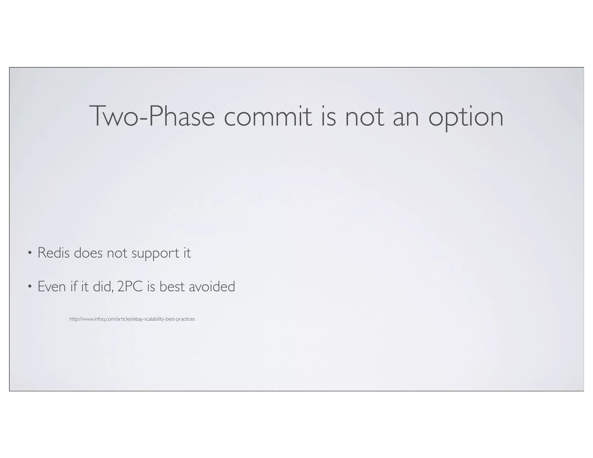 Two-Phase commit is not an option



•   Redis does not support it

•   Even if it did, 2PC is best avoided
         http://www.infoq.com/articles/ebay-scalability-best-practices
 