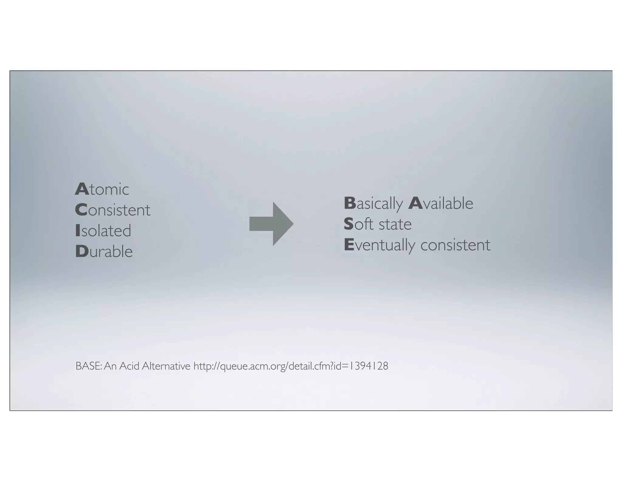 Atomic
Consistent                                                Basically Available
Isolated                                                  Soft state
Durable                                                   Eventually consistent




BASE: An Acid Alternative http://queue.acm.org/detail.cfm?id=1394128
 