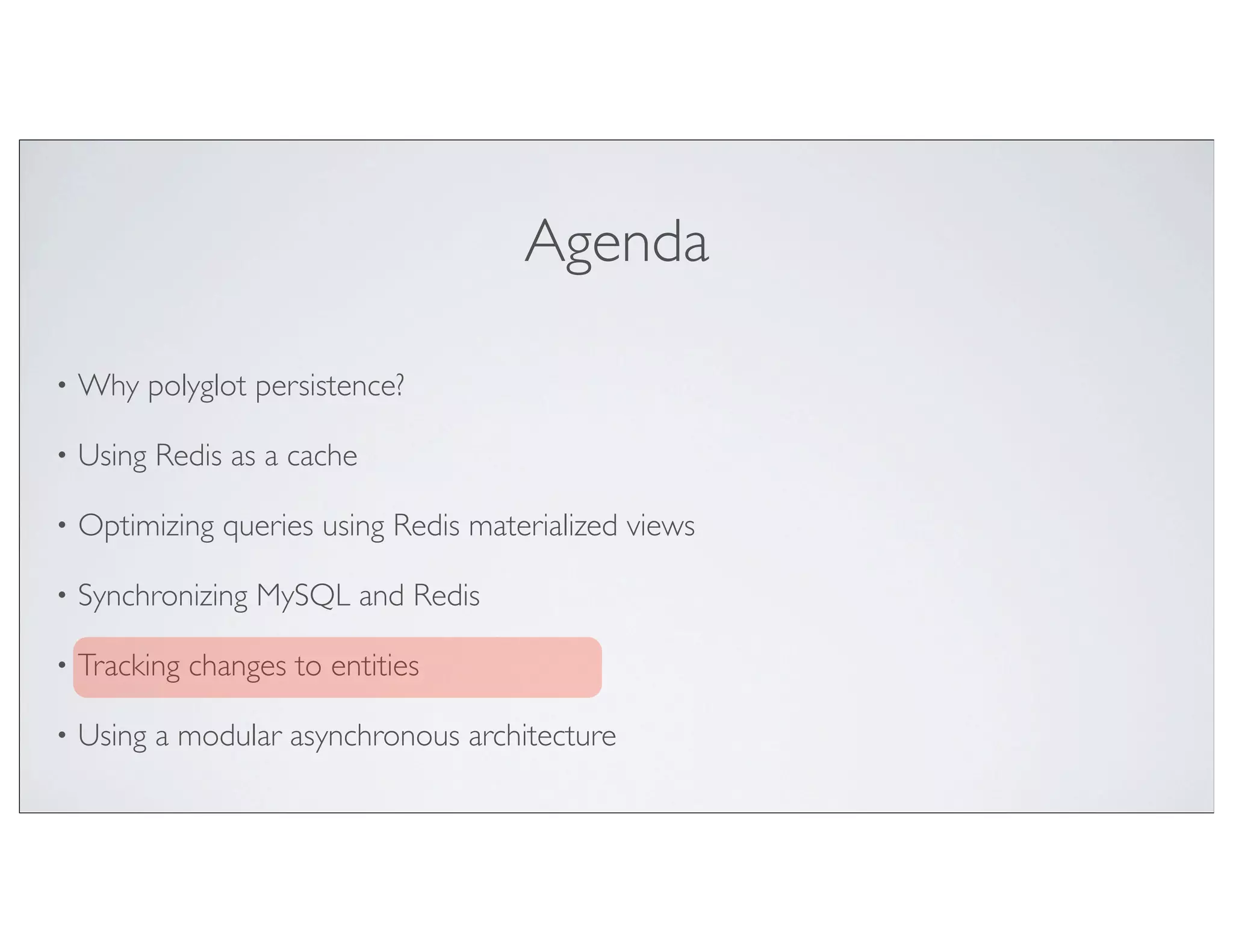 Agenda

•   Why polyglot persistence?

•   Using Redis as a cache

•   Optimizing queries using Redis materialized views

•   Synchronizing MySQL and Redis

•   Tracking changes to entities

•   Using a modular asynchronous architecture
 