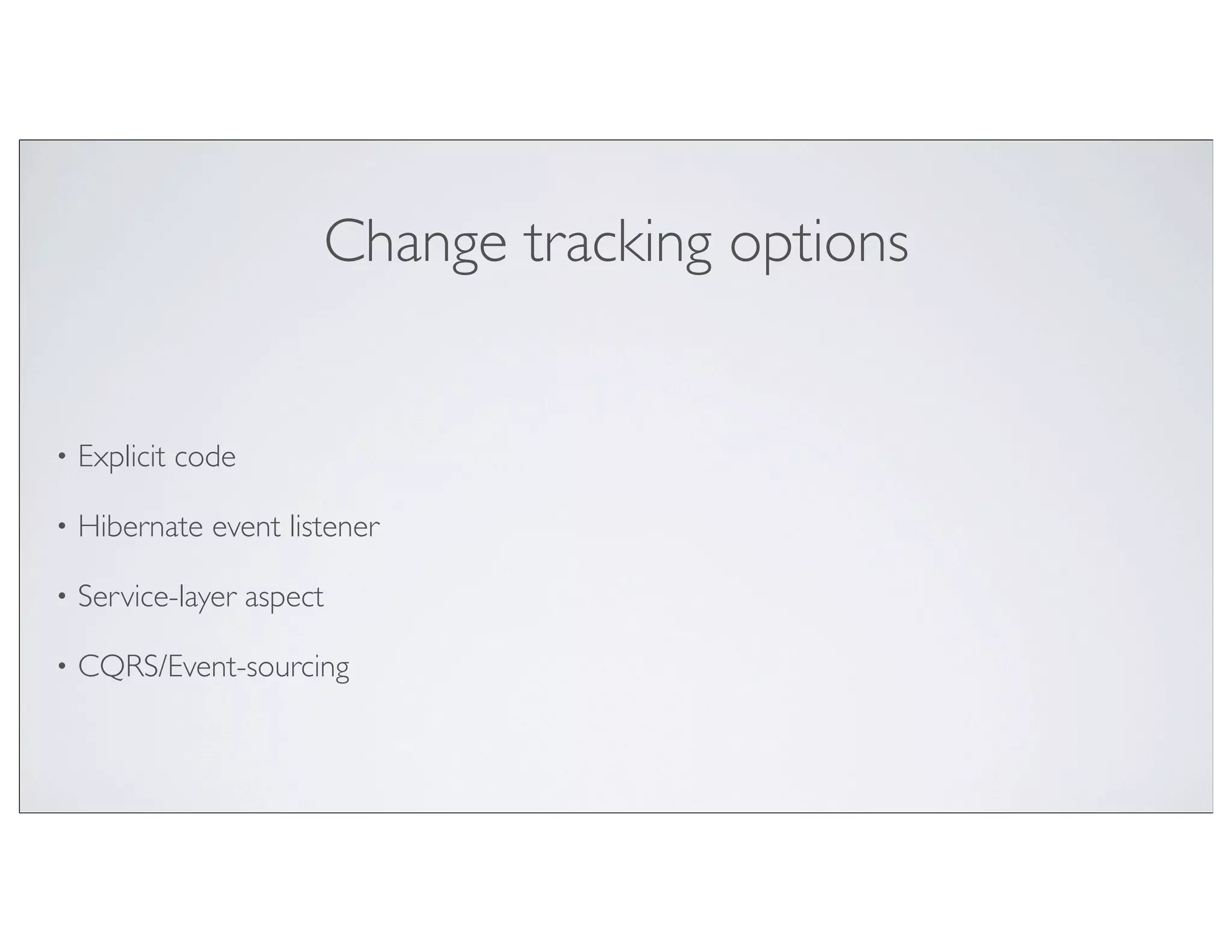 Change tracking options


•   Explicit code

•   Hibernate event listener

•   Service-layer aspect

•   CQRS/Event-sourcing
 
