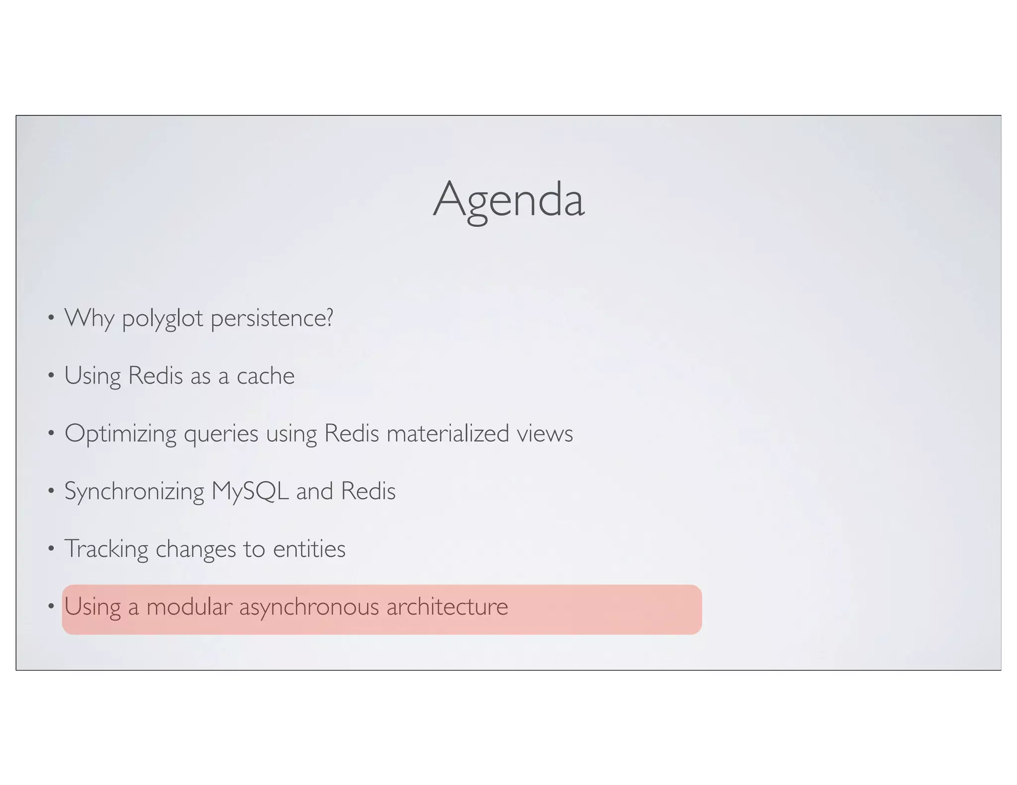 Agenda

•   Why polyglot persistence?

•   Using Redis as a cache

•   Optimizing queries using Redis materialized views

•   Synchronizing MySQL and Redis

•   Tracking changes to entities

•   Using a modular asynchronous architecture
 