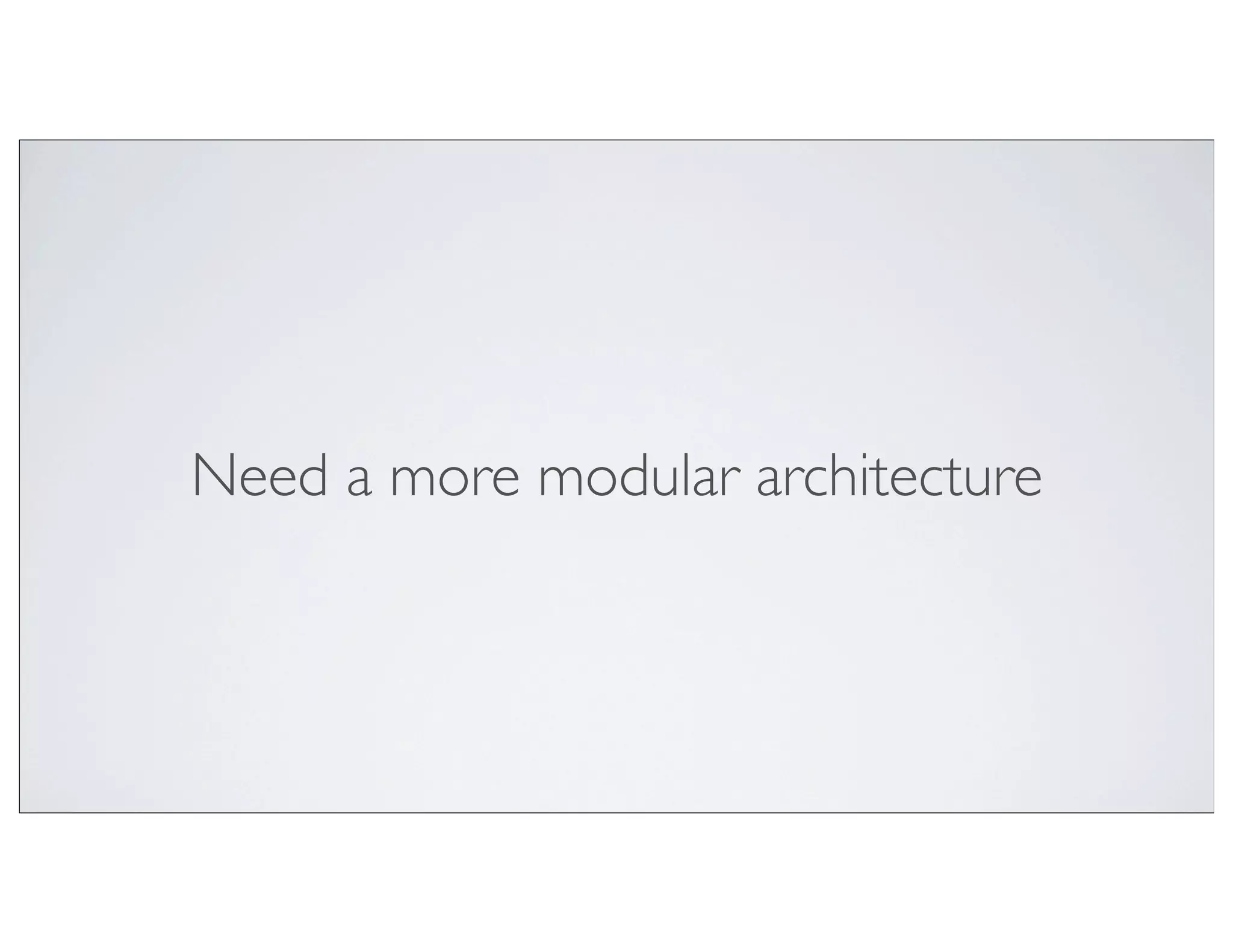 Need a more modular architecture
 