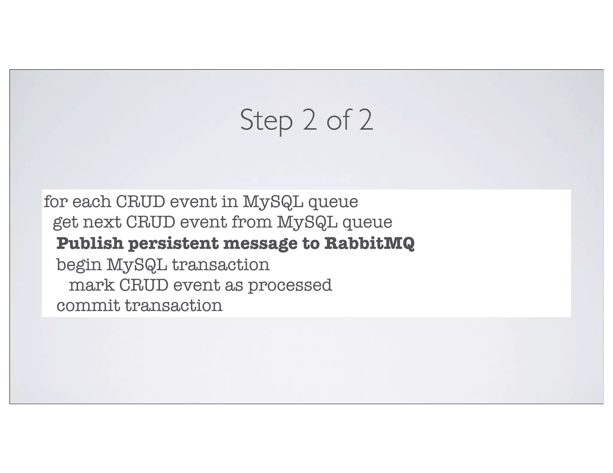 Step 2 of 2

for each CRUD event in MySQL queue
 get next CRUD event from MySQL queue
  Publish persistent message to RabbitMQ
  begin MySQL transaction
   mark CRUD event as processed
  commit transaction
 