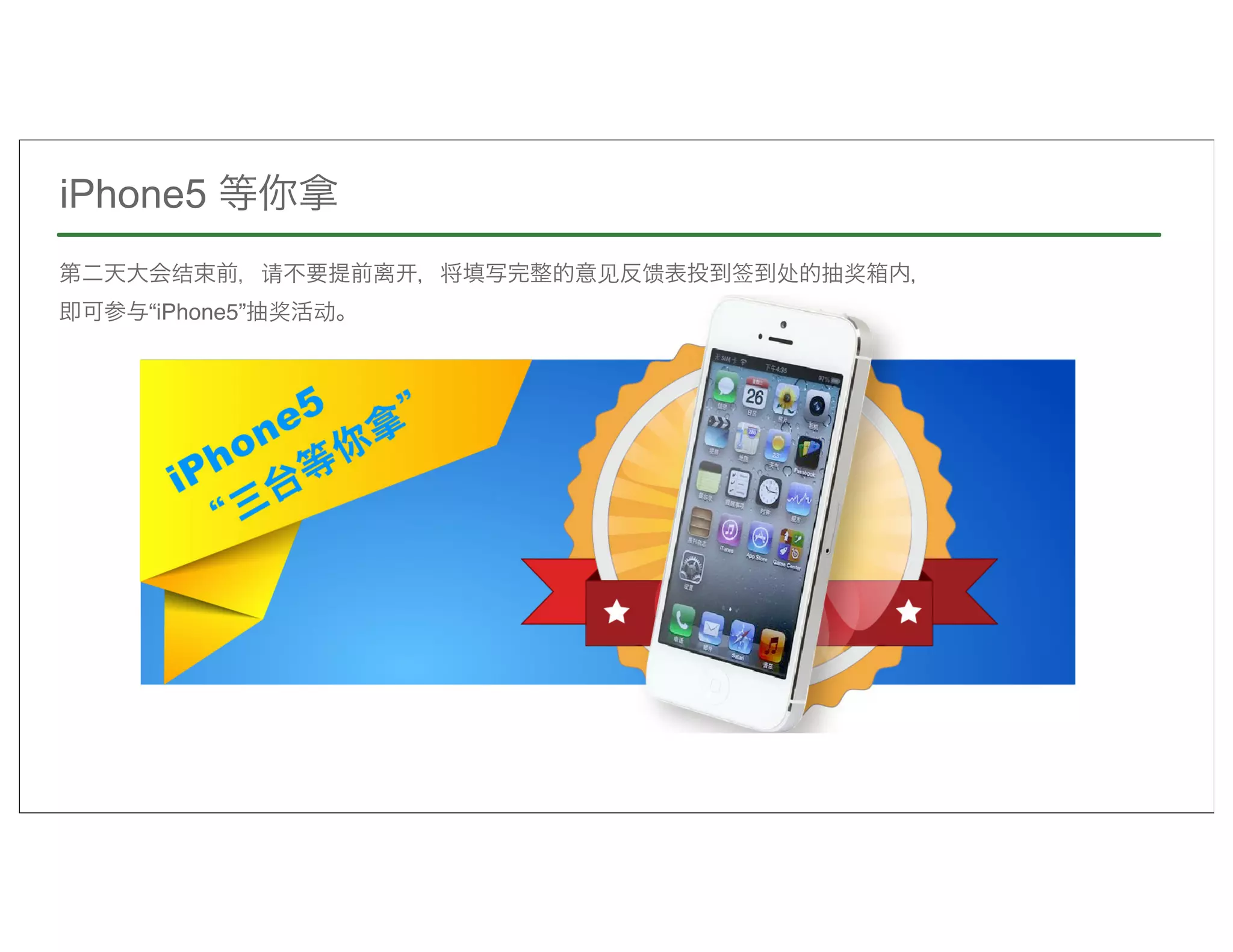 iPhone5 等你拿
第二天大会结束前，请不要提前离      ，将填写完整的意见反馈表投到签到处的抽奖箱内，
即可参与“iPhone5”抽奖活动。




89
 