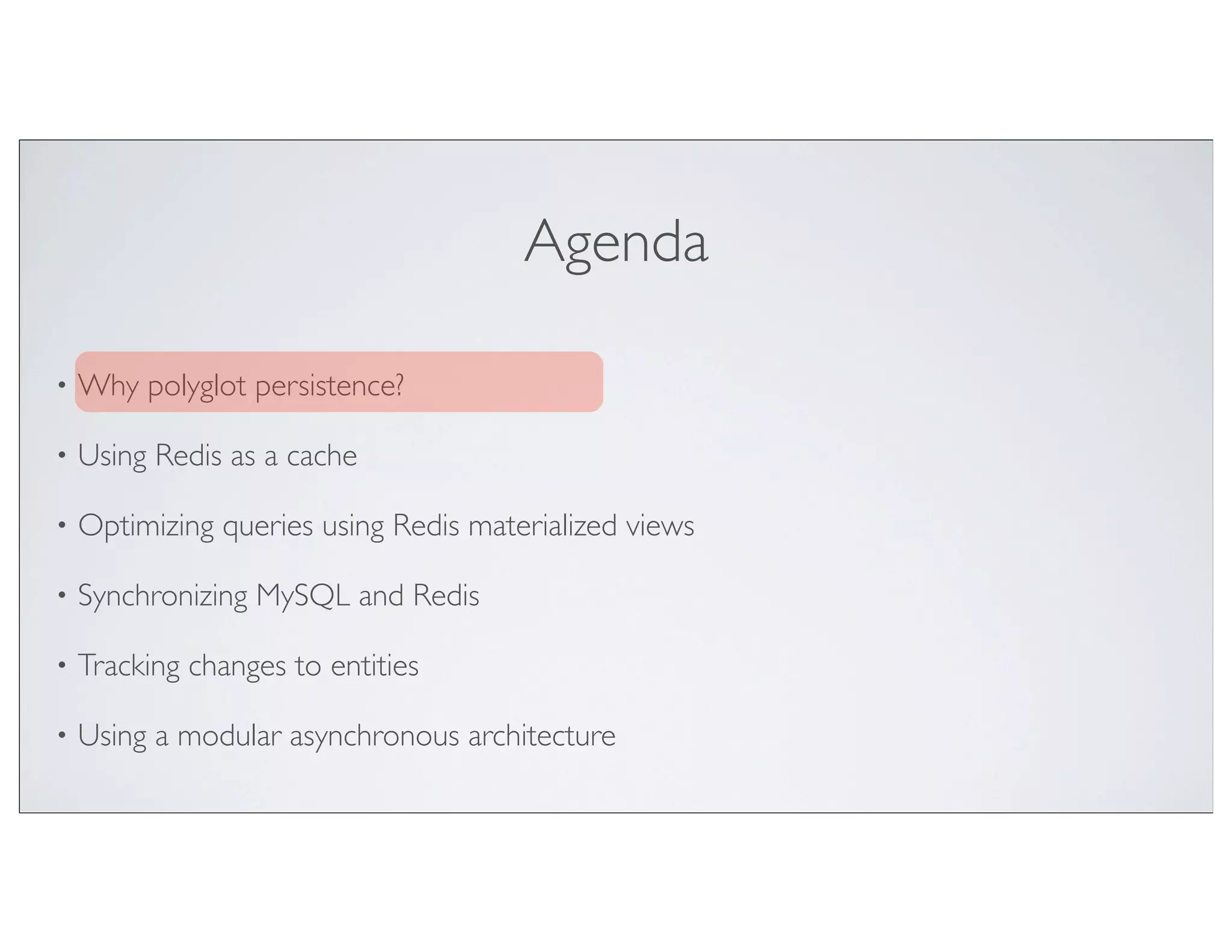 Agenda

•   Why polyglot persistence?

•   Using Redis as a cache

•   Optimizing queries using Redis materialized views

•   Synchronizing MySQL and Redis

•   Tracking changes to entities

•   Using a modular asynchronous architecture
 
