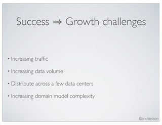 Success                  Growth challenges


• Increasing   trafﬁc

• Increasing   data volume

• Distribute   across a few data centers

• Increasing   domain model complexity


                                            @crichardson
 