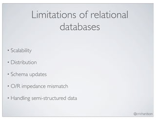 Limitations of relational
                    databases

• Scalability

• Distribution

• Schema   updates

• O/R   impedance mismatch

• Handling   semi-structured data

                                         @crichardson
 