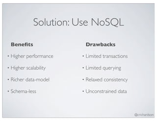 Solution: Use NoSQL
    Beneﬁts                  Drawbacks

•   Higher performance   •   Limited transactions

•   Higher scalability   •   Limited querying

•   Richer data-model    •   Relaxed consistency

•   Schema-less          •   Unconstrained data



                                                    @crichardson
 