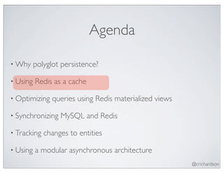 Agenda

• Why     polyglot persistence?

• Using   Redis as a cache

• Optimizing    queries using Redis materialized views

• Synchronizing   MySQL and Redis

• Tracking   changes to entities

• Using   a modular asynchronous architecture
                                                         @crichardson
 