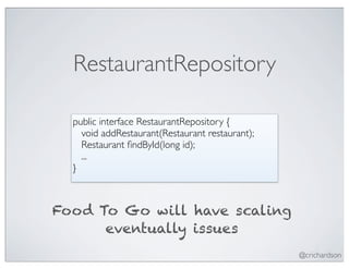 RestaurantRepository

  public interface RestaurantRepository {
    void addRestaurant(Restaurant restaurant);
    Restaurant ﬁndById(long id);
    ...
  }



Food To Go will have scaling
      eventually issues
                                                 @crichardson
 