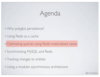 Agenda

• Why     polyglot persistence?

• Using   Redis as a cache

• Optimizing    queries using Redis materialized views

• Synchronizing   MySQL and Redis

• Tracking   changes to entities

• Using   a modular asynchronous architecture
                                                         @crichardson
 