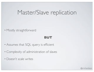 Master/Slave replication

• Mostly   straightforward

                                BUT

• Assumes    that SQL query is efﬁcient

• Complexity    of administration of slaves

• Doesn’t   scale writes

                                              @crichardson
 