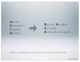 Atomic
Consistent                               Basically Available
Isolated                                 Soft state
Durable                                  Eventually consistent




BASE: An Acid Alternative http://queue.acm.org/detail.cfm?id=1394128


                                                                       @crichardson
 