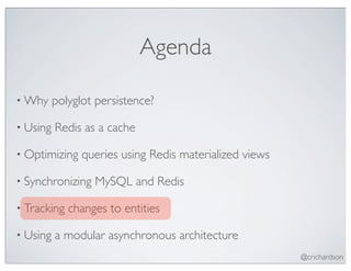Agenda

• Why     polyglot persistence?

• Using   Redis as a cache

• Optimizing    queries using Redis materialized views

• Synchronizing   MySQL and Redis

• Tracking   changes to entities

• Using   a modular asynchronous architecture
                                                         @crichardson
 