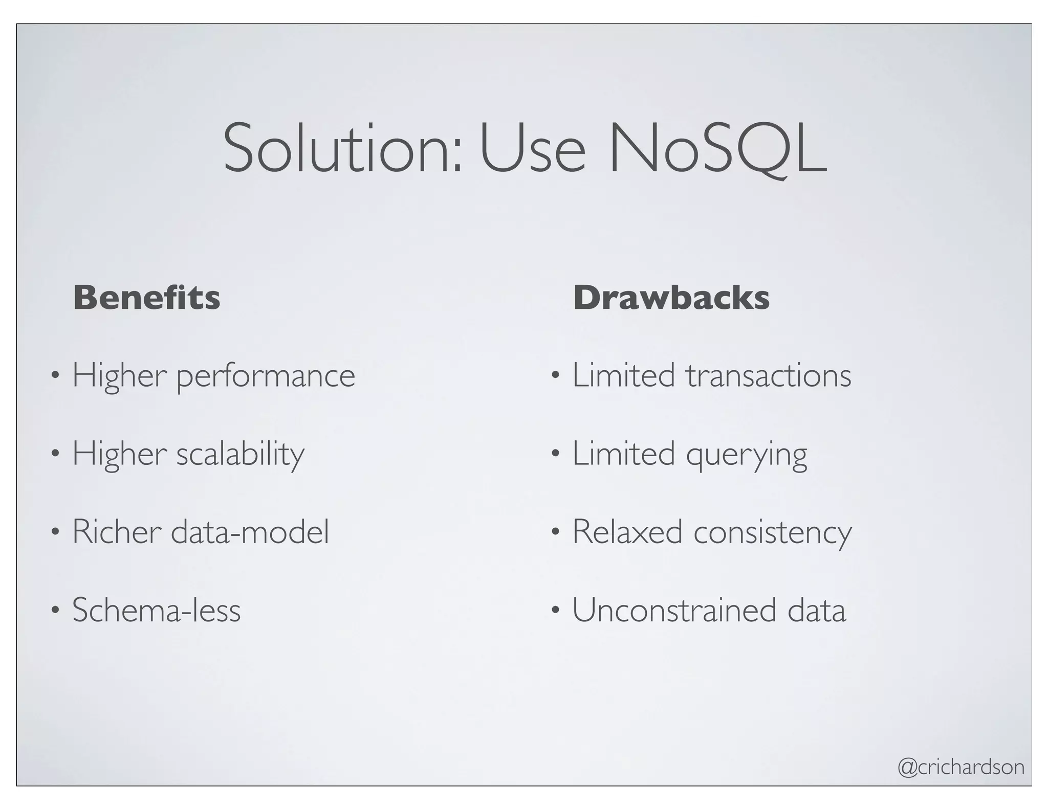 @crichardson
Solution: Use NoSQL
Beneﬁts
• Higher performance
• Higher scalability
• Richer data-model
• Schema-less
Drawbacks
• Limited transactions
• Limited querying
• Relaxed consistency
• Unconstrained data
 