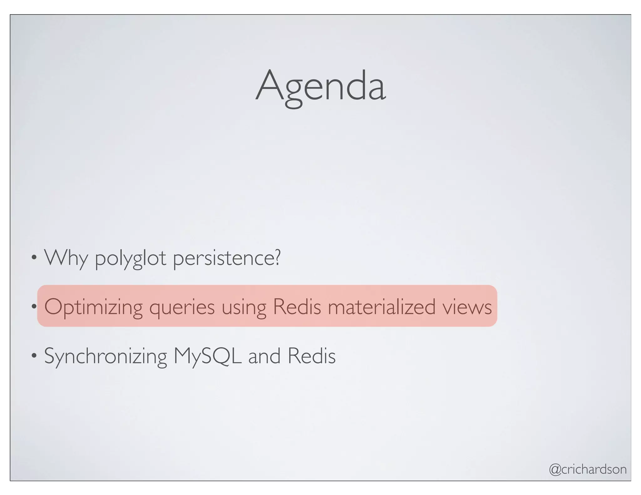 @crichardson
Agenda
• Why polyglot persistence?
• Optimizing queries using Redis materialized views
• Synchronizing MySQL and Redis
 