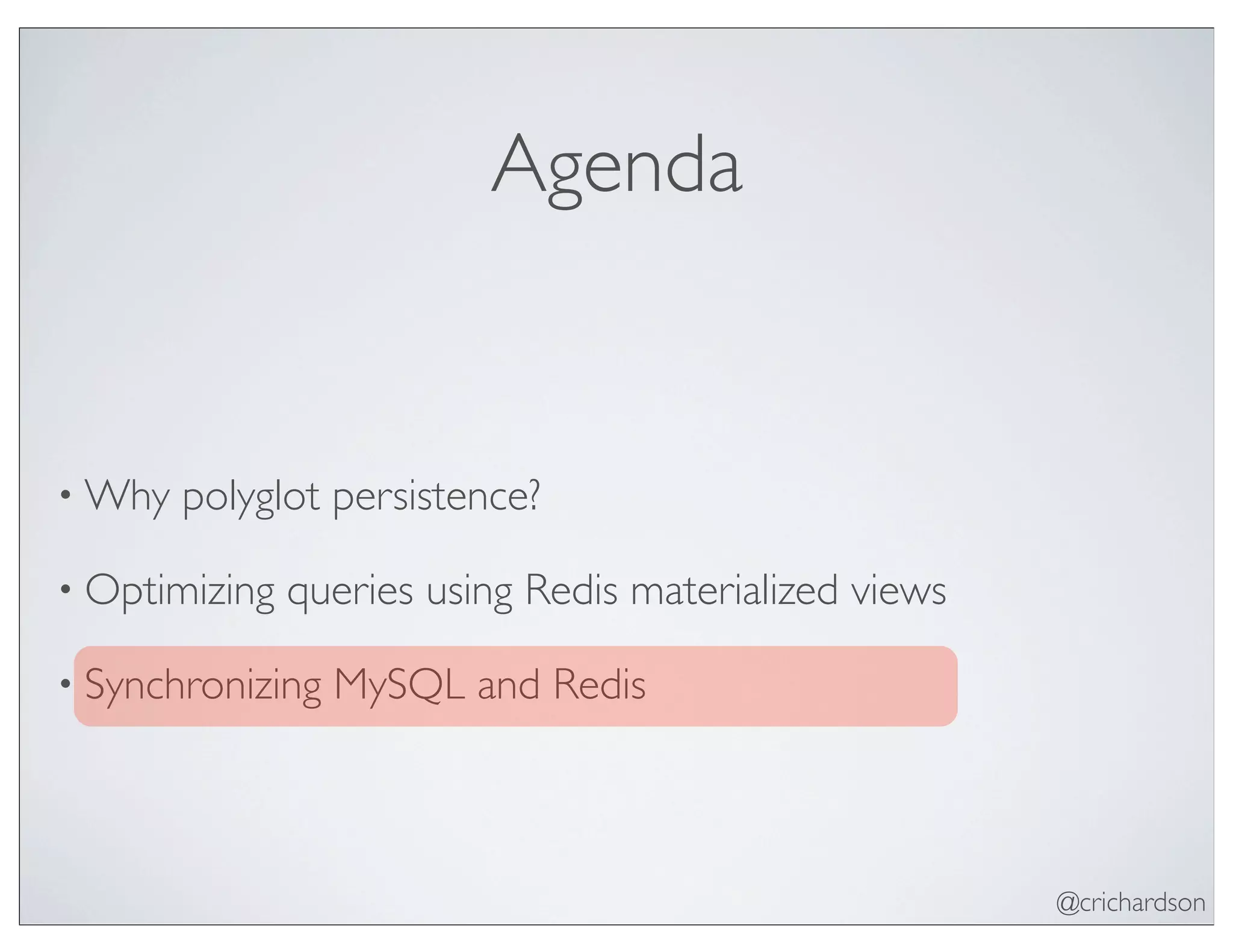 @crichardson
Agenda
• Why polyglot persistence?
• Optimizing queries using Redis materialized views
• Synchronizing MySQL and Redis
 