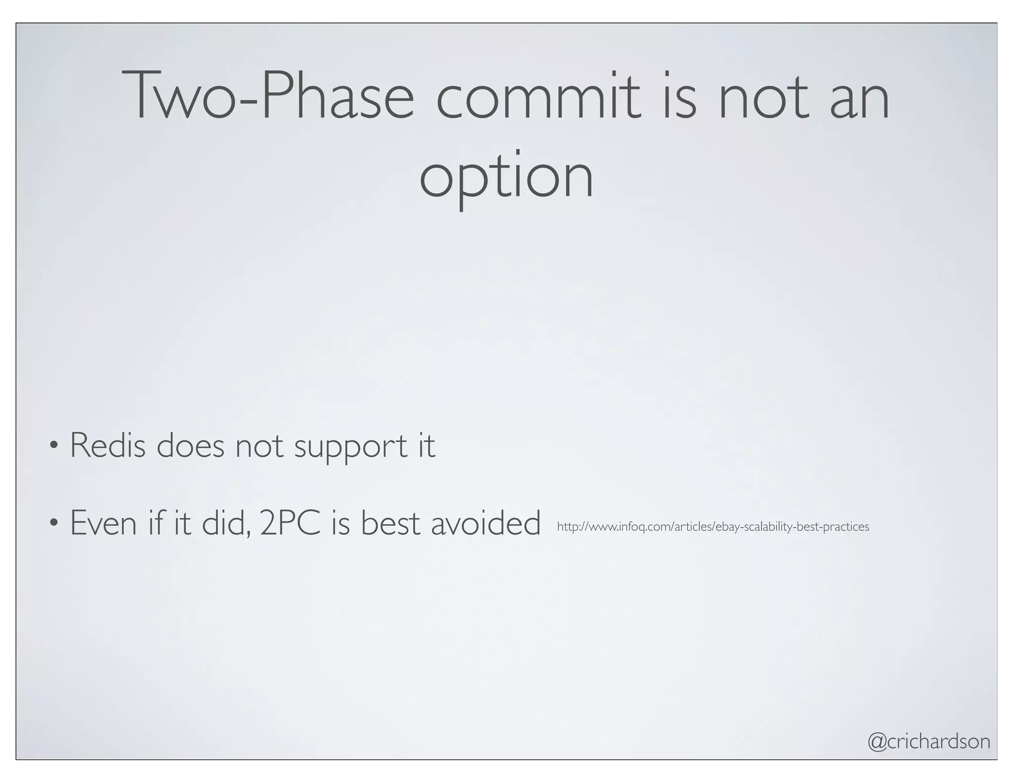 @crichardson
Two-Phase commit is not an
option
• Redis does not support it
• Even if it did, 2PC is best avoided http://www.infoq.com/articles/ebay-scalability-best-practices
 