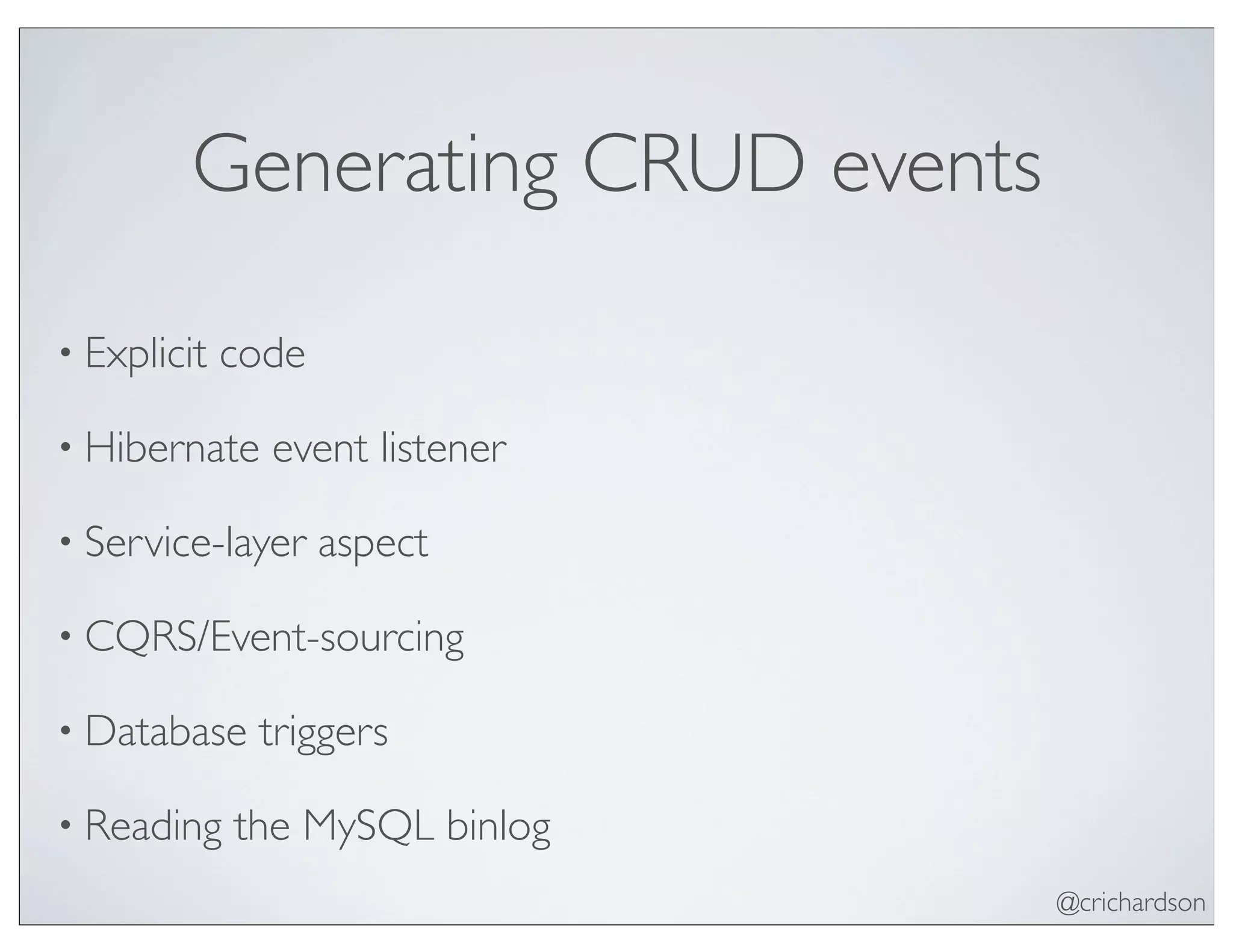 @crichardson
Generating CRUD events
• Explicit code
• Hibernate event listener
• Service-layer aspect
• CQRS/Event-sourcing
• Database triggers
• Reading the MySQL binlog
 