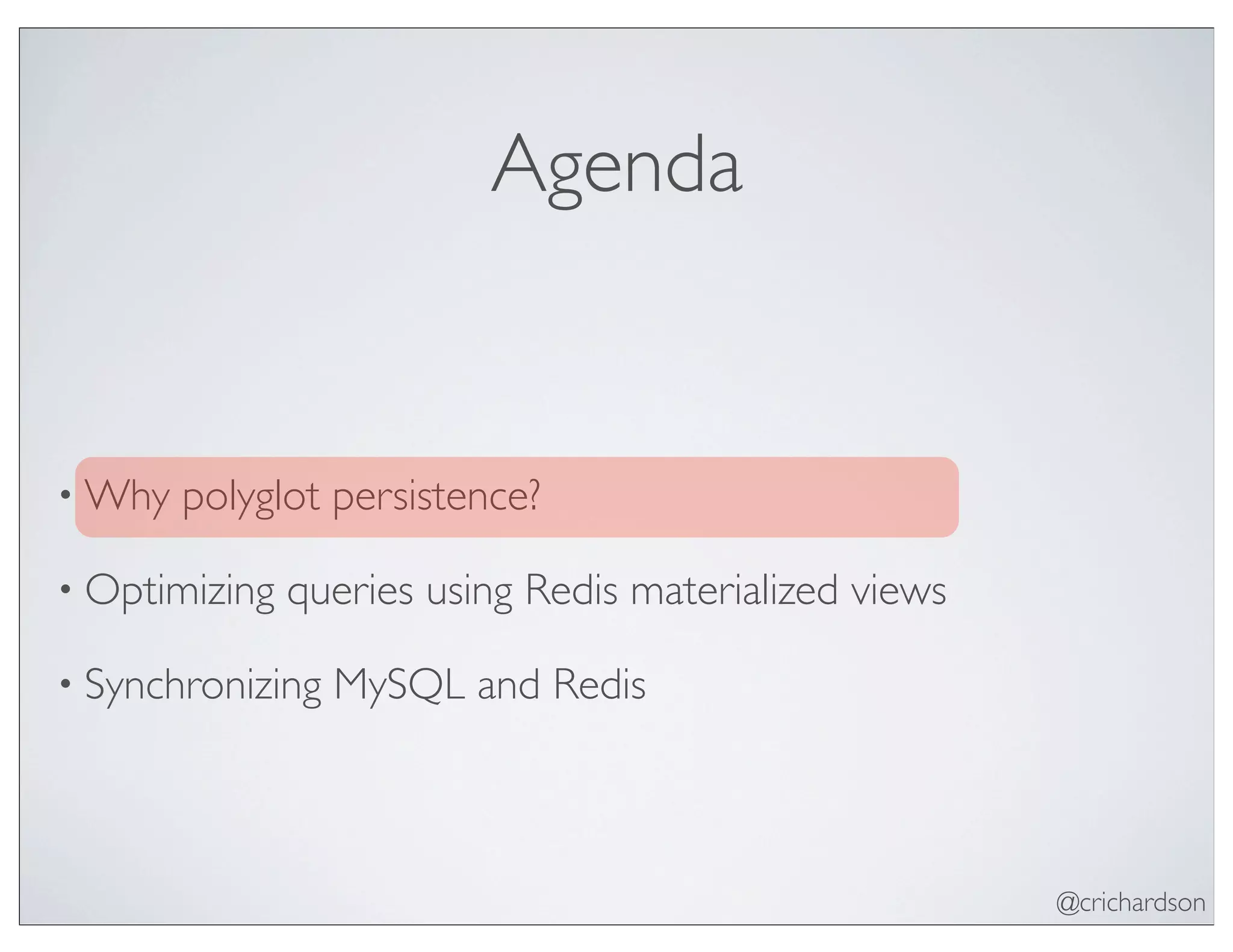 @crichardson
Agenda
• Why polyglot persistence?
• Optimizing queries using Redis materialized views
• Synchronizing MySQL and Redis
 