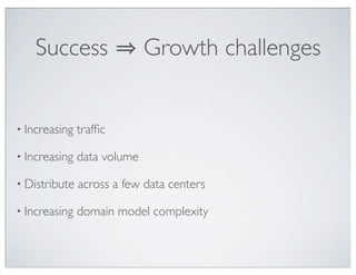 Success                  Growth challenges


• Increasing   trafﬁc

• Increasing   data volume

• Distribute   across a few data centers

• Increasing   domain model complexity
 