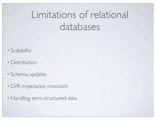 Limitations of relational
                    databases

• Scalability

• Distribution

• Schema   updates

• O/R   impedance mismatch

• Handling   semi-structured data
 