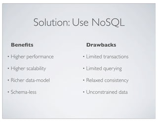 Solution: Use NoSQL
    Beneﬁts                  Drawbacks

•   Higher performance   •   Limited transactions

•   Higher scalability   •   Limited querying

•   Richer data-model    •   Relaxed consistency

•   Schema-less          •   Unconstrained data
 