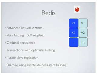 Redis
                                                    K1    V1
• Advanced    key-value store
                                                    K2    V2
• Very   fast, e.g. 100K reqs/sec

• Optional   persistence                            ...   ...

• Transactions   with optimistic locking

• Master-slave   replication

• Sharding   using client-side consistent hashing
 