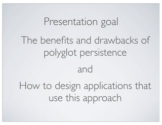 Presentation goal
The beneﬁts and drawbacks of
     polyglot persistence
             and
How to design applications that
     use this approach
 