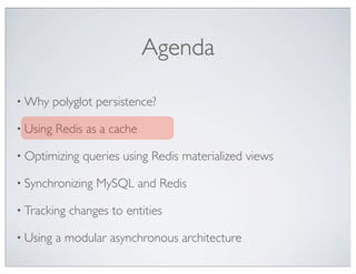 Agenda

• Why     polyglot persistence?

• Using   Redis as a cache

• Optimizing    queries using Redis materialized views

• Synchronizing   MySQL and Redis

• Tracking   changes to entities

• Using   a modular asynchronous architecture
 