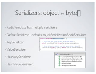 Serializers: object                       byte[]

• RedisTemplate     has multiple serializers

• DefaultSerializer   - defaults to JdkSerializationRedisSerializer

• KeySerializer

• ValueSerializer

• HashKeySerializer

• HashValueSerializer
 