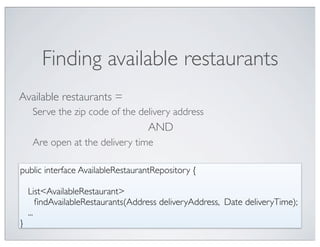 Finding available restaurants
Available restaurants =
   Serve the zip code of the delivery address
                                  AND
   Are open at the delivery time

public interface AvailableRestaurantRepository {

   List<AvailableRestaurant>
	

 ﬁndAvailableRestaurants(Address deliveryAddress, Date deliveryTime);
   ...
}
 