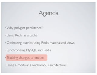 Agenda

• Why     polyglot persistence?

• Using   Redis as a cache

• Optimizing    queries using Redis materialized views

• Synchronizing   MySQL and Redis

• Tracking   changes to entities

• Using   a modular asynchronous architecture
 
